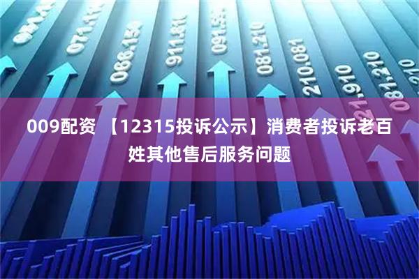 009配资 【12315投诉公示】消费者投诉老百姓其他售后服务问题