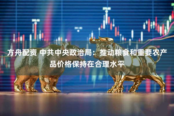 方舟配资 中共中央政治局:推动粮食和重要农产品价格保持在合理水平