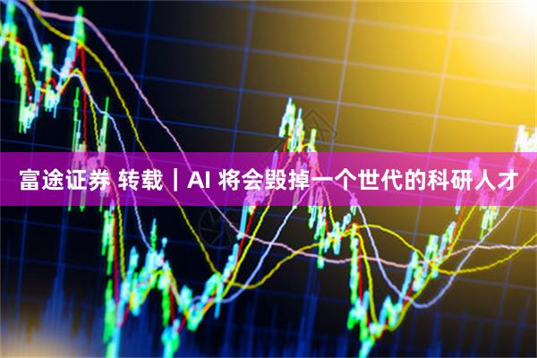 富途证券 转载｜AI 将会毁掉一个世代的科研人才