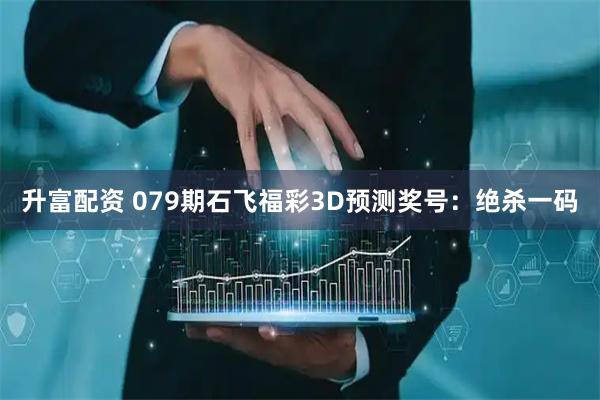 升富配资 079期石飞福彩3D预测奖号：绝杀一码
