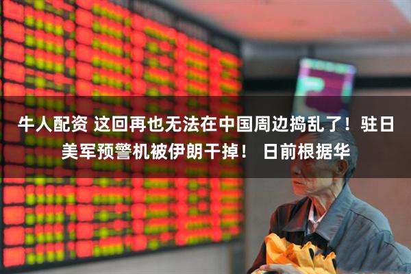 牛人配资 这回再也无法在中国周边捣乱了!驻日美军预警机被伊朗干掉! 日前根据华