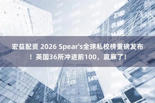 宏益配资 2026 Spear's全球私校榜重磅发布！英国36所冲进前100，赢麻了！
