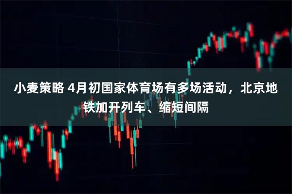 小麦策略 4月初国家体育场有多场活动，北京地铁加开列车、缩短间隔