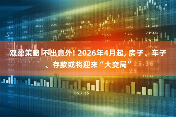双盈策略 不出意外! 2026年4月起, 房子、车子、存款或将迎来“大变局”