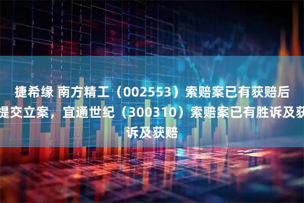捷希缘 南方精工(002553)索赔案已有获赔后再提交立案,宜通世纪(300310)索赔案已有胜诉及获赔
