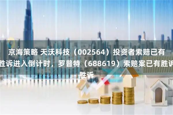 京海策略 天沃科技（002564）投资者索赔已有胜诉进入倒计时，罗普特（688619）索赔案已有胜诉