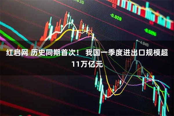 红启网 历史同期首次！ 我国一季度进出口规模超11万亿元