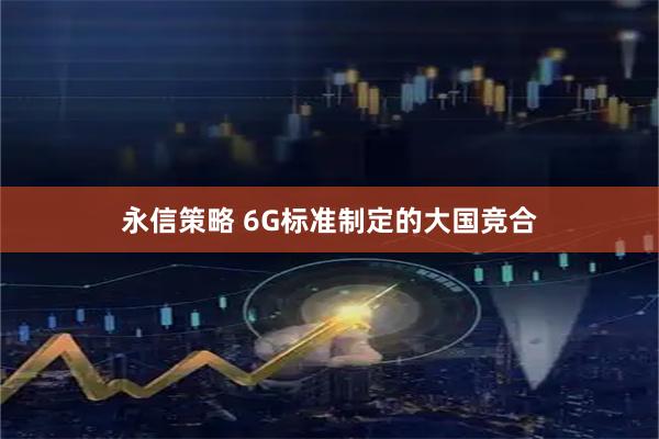 永信策略 6G标准制定的大国竞合